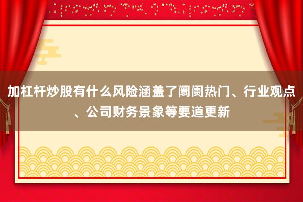 加杠杆炒股有什么风险涵盖了阛阓热门、行业观点、公司财务景象等要道更新