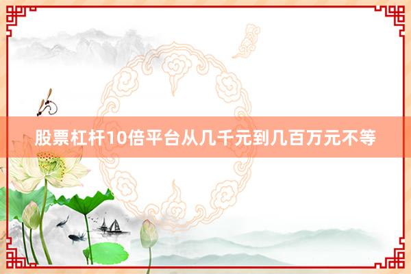 股票杠杆10倍平台从几千元到几百万元不等
