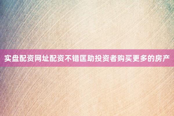 实盘配资网址配资不错匡助投资者购买更多的房产