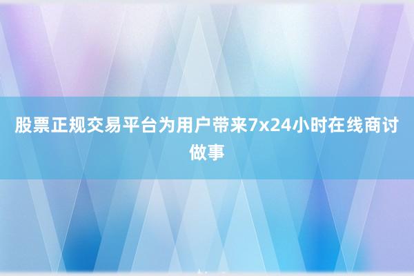股票正规交易平台为用户带来7x24小时在线商讨做事