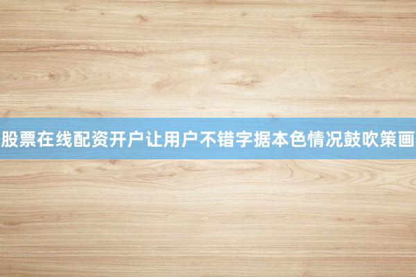 股票在线配资开户让用户不错字据本色情况鼓吹策画