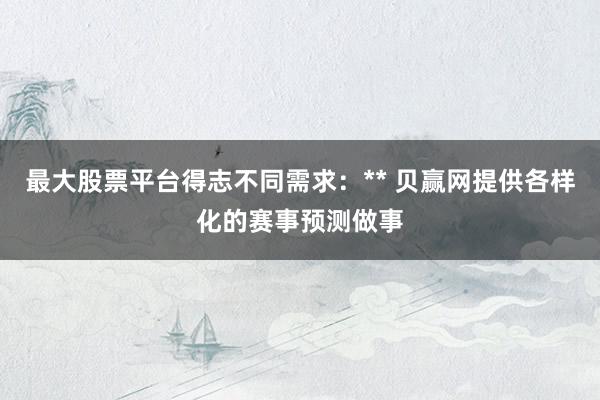 最大股票平台得志不同需求：** 贝赢网提供各样化的赛事预测做事