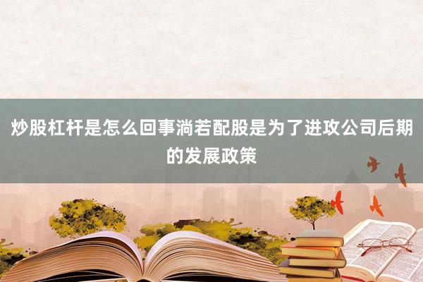 炒股杠杆是怎么回事淌若配股是为了进攻公司后期的发展政策