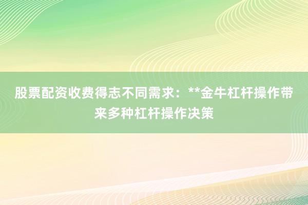 股票配资收费得志不同需求：**金牛杠杆操作带来多种杠杆操作决策