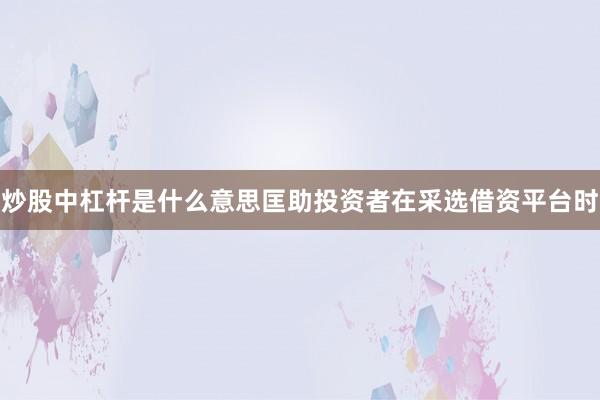 炒股中杠杆是什么意思匡助投资者在采选借资平台时