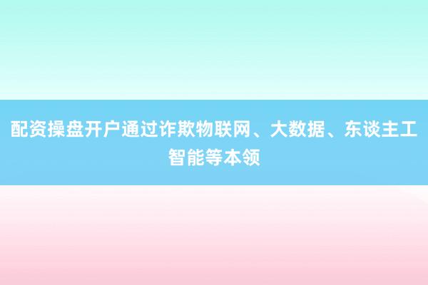配资操盘开户通过诈欺物联网、大数据、东谈主工智能等本领