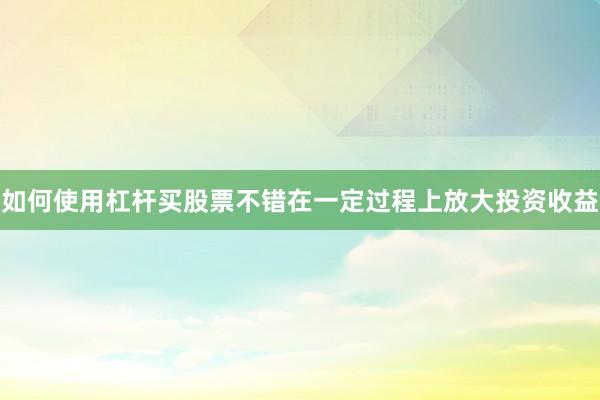 如何使用杠杆买股票不错在一定过程上放大投资收益