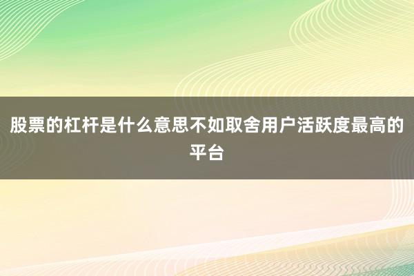 股票的杠杆是什么意思不如取舍用户活跃度最高的平台
