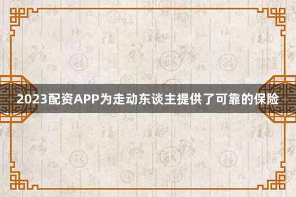 2023配资APP为走动东谈主提供了可靠的保险