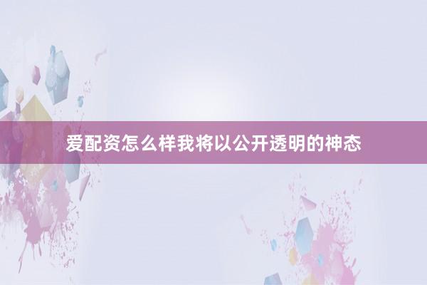 爱配资怎么样我将以公开透明的神态