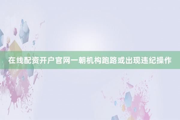 在线配资开户官网一朝机构跑路或出现违纪操作