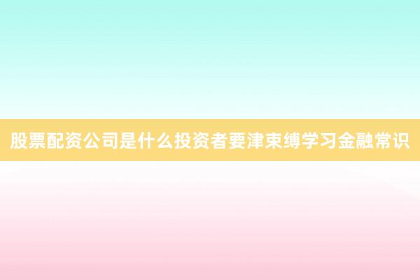 股票配资公司是什么投资者要津束缚学习金融常识
