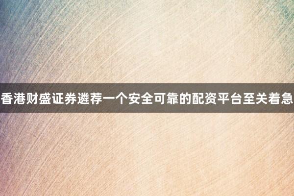 香港财盛证券遴荐一个安全可靠的配资平台至关着急