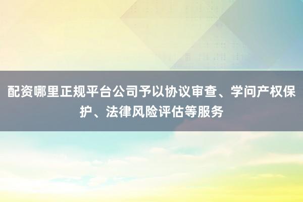 配资哪里正规平台公司予以协议审查、学问产权保护、法律风险评估等服务