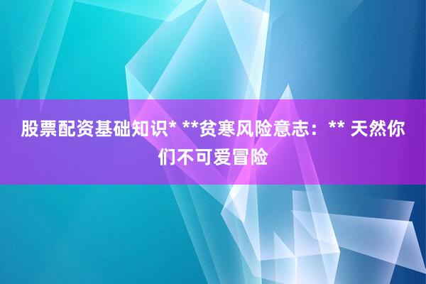 股票配资基础知识* **贫寒风险意志：** 天然你们不可爱冒险