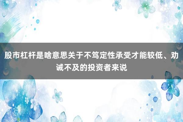 股市杠杆是啥意思关于不笃定性承受才能较低、劝诫不及的投资者来说