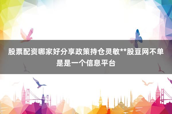股票配资哪家好分享政策持仓灵敏**股豆网不单是是一个信息平台