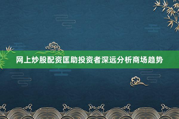 网上炒股配资匡助投资者深远分析商场趋势