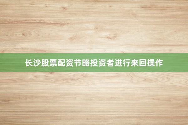 长沙股票配资节略投资者进行来回操作