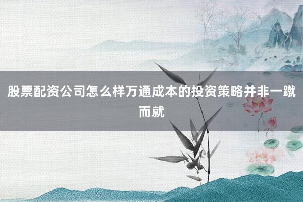 股票配资公司怎么样万通成本的投资策略并非一蹴而就