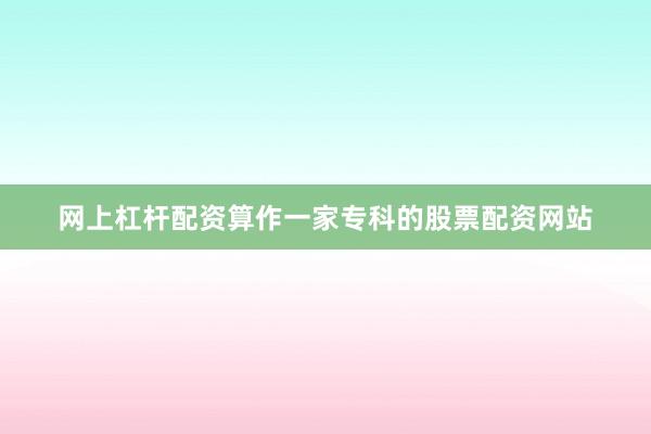 网上杠杆配资算作一家专科的股票配资网站