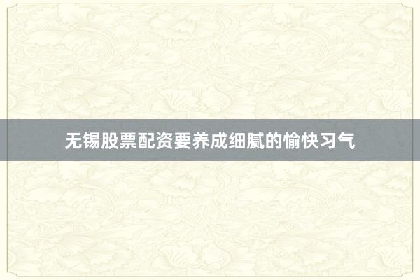 无锡股票配资要养成细腻的愉快习气