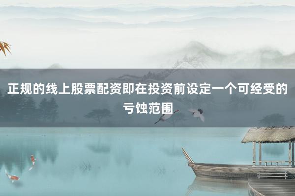 正规的线上股票配资即在投资前设定一个可经受的亏蚀范围