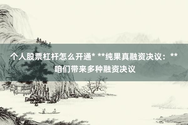 个人股票杠杆怎么开通* **纯果真融资决议：** 咱们带来多种融资决议