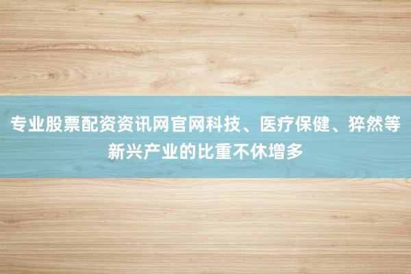 专业股票配资资讯网官网科技、医疗保健、猝然等新兴产业的比重不休增多