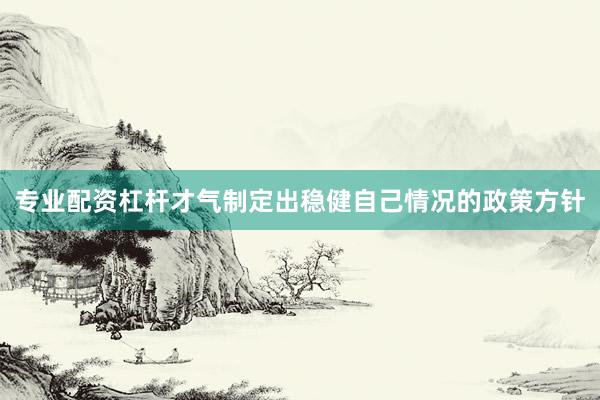 专业配资杠杆才气制定出稳健自己情况的政策方针
