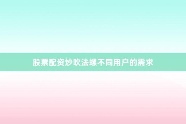 股票配资炒吹法螺不同用户的需求