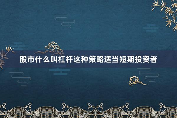 股市什么叫杠杆这种策略适当短期投资者