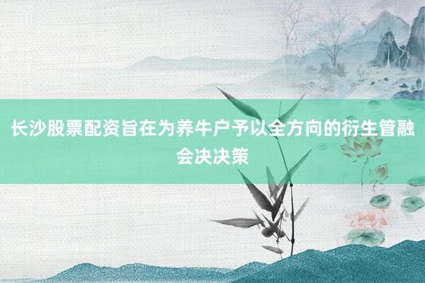长沙股票配资旨在为养牛户予以全方向的衍生管融会决决策