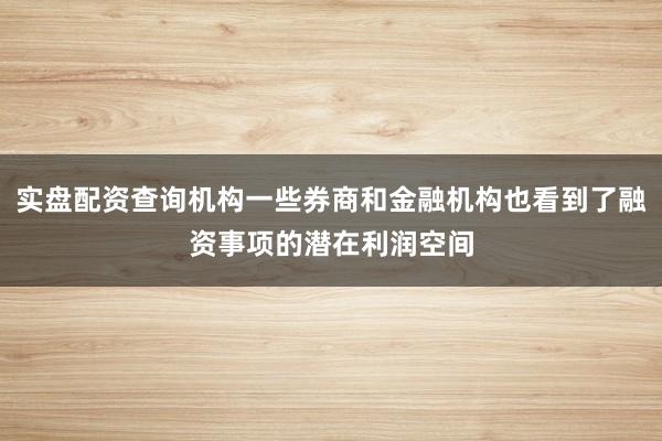 实盘配资查询机构一些券商和金融机构也看到了融资事项的潜在利润空间