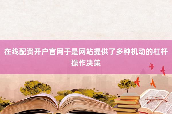 在线配资开户官网于是网站提供了多种机动的杠杆操作决策