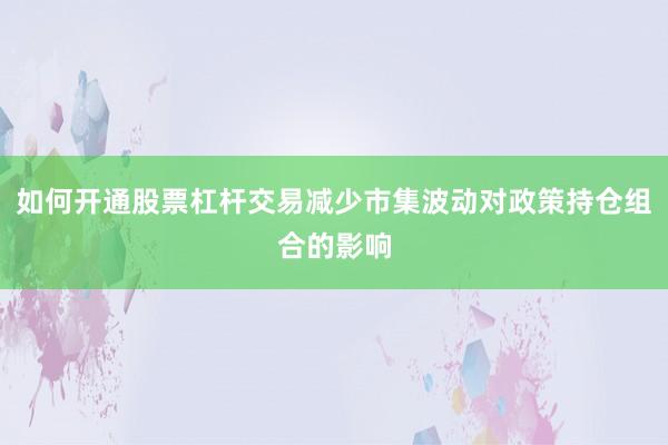 如何开通股票杠杆交易减少市集波动对政策持仓组合的影响
