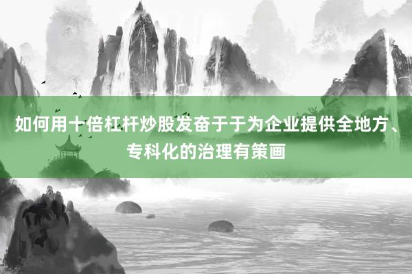 如何用十倍杠杆炒股发奋于于为企业提供全地方、专科化的治理有策画