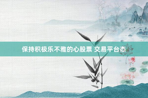 保持积极乐不雅的心股票 交易平台态