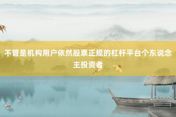 不管是机构用户依然股票正规的杠杆平台个东说念主投资者