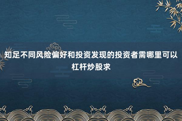知足不同风险偏好和投资发现的投资者需哪里可以杠杆炒股求