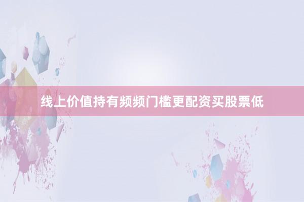线上价值持有频频门槛更配资买股票低