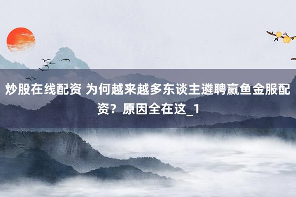 炒股在线配资 为何越来越多东谈主遴聘赢鱼金服配资？原因全在这_1