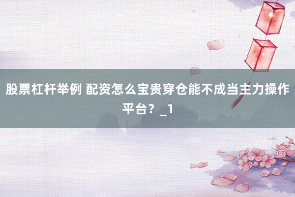 股票杠杆举例 配资怎么宝贵穿仓能不成当主力操作平台？_1