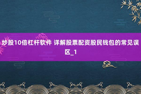 炒股10倍杠杆软件 详解股票配资股民钱包的常见误区_1