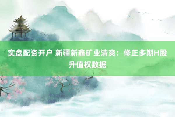 实盘配资开户 新疆新鑫矿业清爽：修正多期H股升值权数据