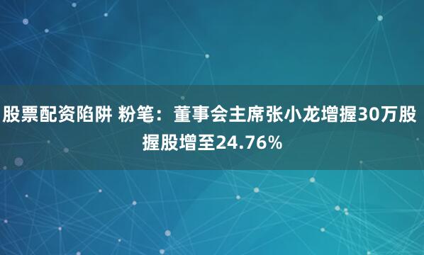 股票配资陷阱 粉笔：董事会主席张小龙增握30万股 握股增至24.76%