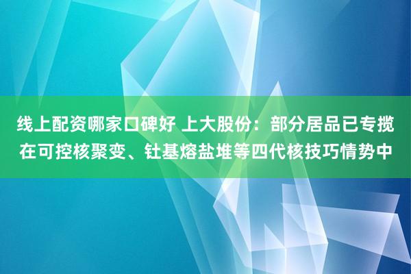 线上配资哪家口碑好 上大股份：部分居品已专揽在可控核聚变、钍基熔盐堆等四代核技巧情势中