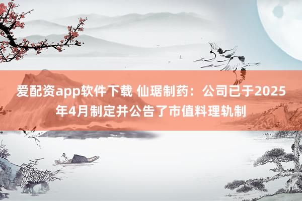 爱配资app软件下载 仙琚制药：公司已于2025年4月制定并公告了市值料理轨制