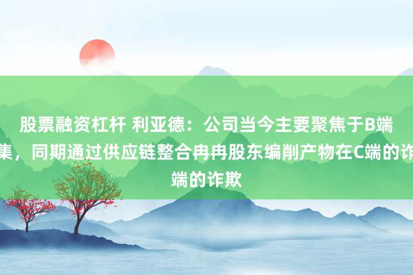 股票融资杠杆 利亚德：公司当今主要聚焦于B端市集，同期通过供应链整合冉冉股东编削产物在C端的诈欺