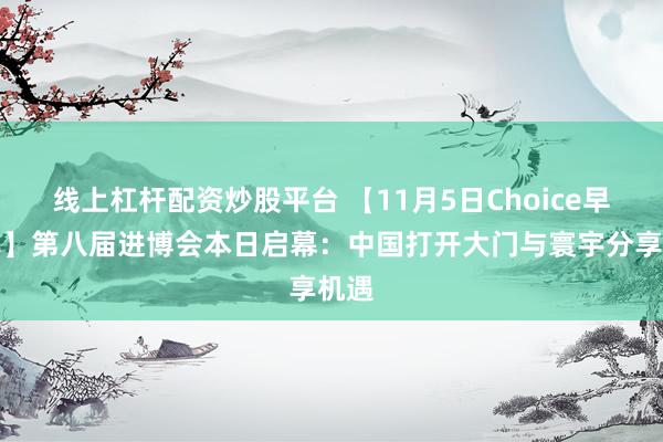线上杠杆配资炒股平台 【11月5日Choice早班车】第八届进博会本日启幕：中国打开大门与寰宇分享机遇